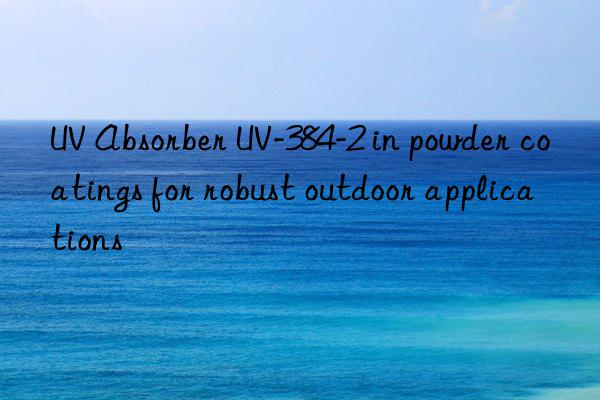 uv absorber uv-384-2 in powder coatings for robust outdoor applications