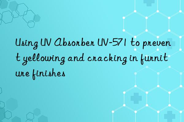 using uv absorber uv-571 to prevent yellowing and cracking in furniture finishes