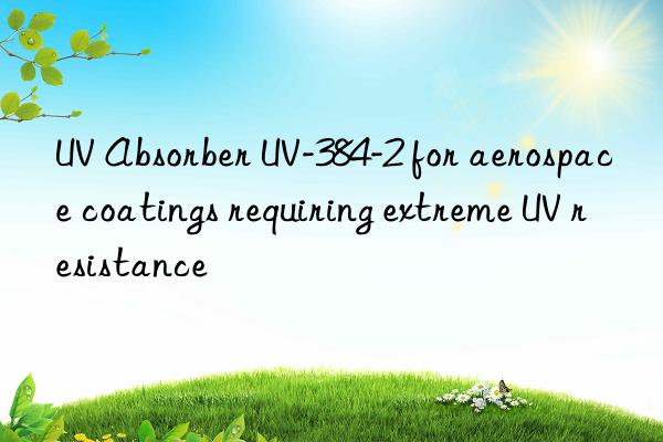 uv absorber uv-384-2 for aerospace coatings requiring extreme uv resistance