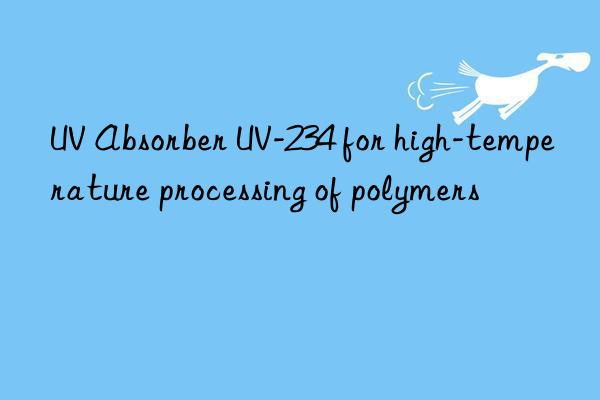 uv absorber uv-234 for high-temperature processing of polymers