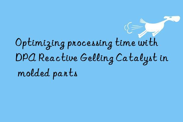 optimizing processing time with dpa reactive gelling catalyst in molded parts