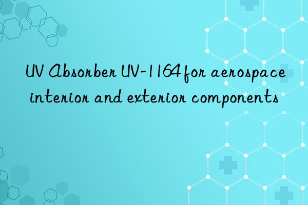 uv absorber uv-1164 for aerospace interior and exterior components
