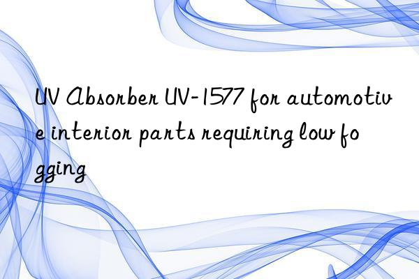 uv absorber uv-1577 for automotive interior parts requiring low fogging