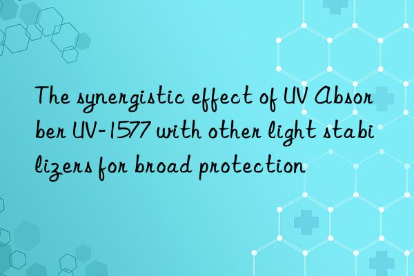 the synergistic effect of uv absorber uv-1577 with other light stabilizers for broad protection