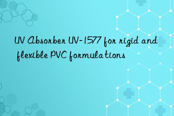 uv absorber uv-1577 for rigid and flexible pvc formulations