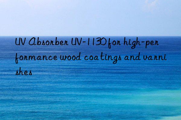 uv absorber uv-1130 for high-performance wood coatings and varnishes