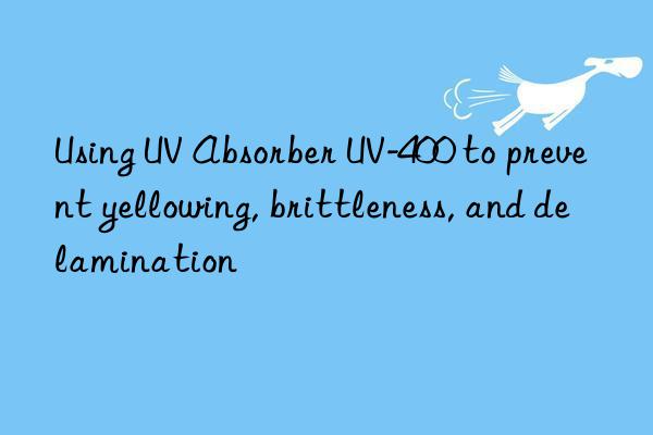 using uv absorber uv-400 to prevent yellowing, brittleness, and delamination