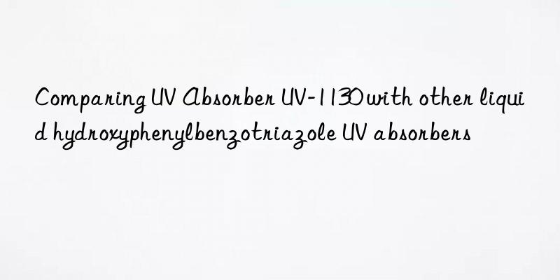 comparing uv absorber uv-1130 with other liquid hydroxyphenylbenzotriazole uv absorbers