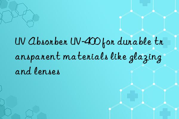 uv absorber uv-400 for durable transparent materials like glazing and lenses