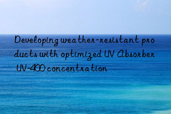 developing weather-resistant products with optimized uv absorber uv-400 concentration