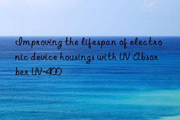 improving the lifespan of electronic device housings with uv absorber uv-400