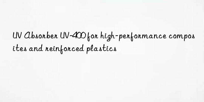 uv absorber uv-400 for high-performance composites and reinforced plastics