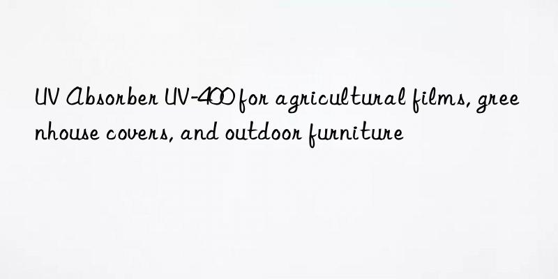 uv absorber uv-400 for agricultural films, greenhouse covers, and outdoor furniture