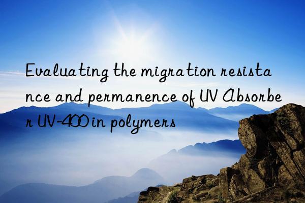 evaluating the migration resistance and permanence of uv absorber uv-400 in polymers