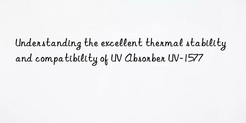 understanding the excellent thermal stability and compatibility of uv absorber uv-1577