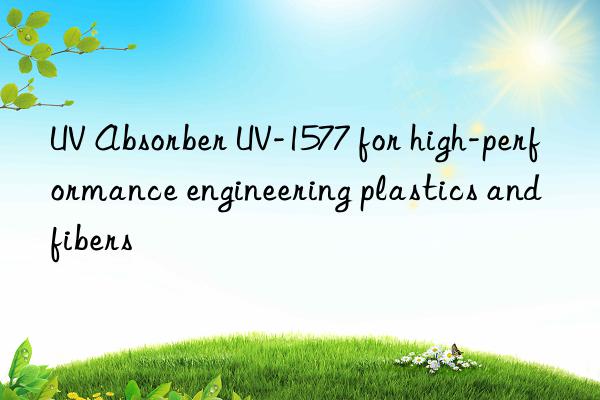 uv absorber uv-1577 for high-performance engineering plastics and fibers
