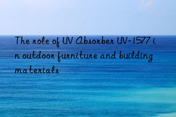 the role of uv absorber uv-1577 in outdoor furniture and building materials