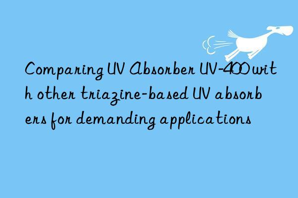 comparing uv absorber uv-400 with other triazine-based uv absorbers for demanding applications