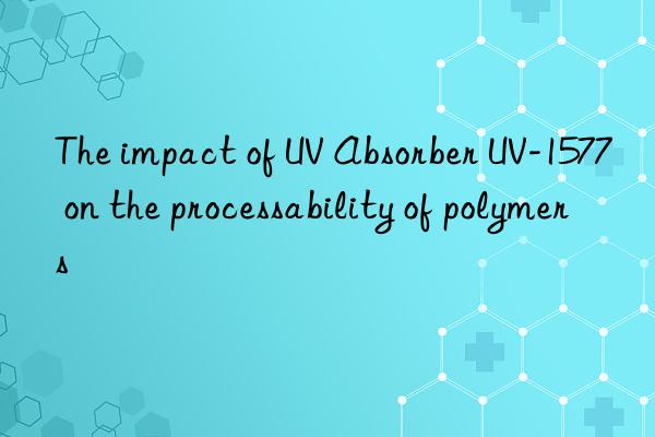 the impact of uv absorber uv-1577 on the processability of polymers