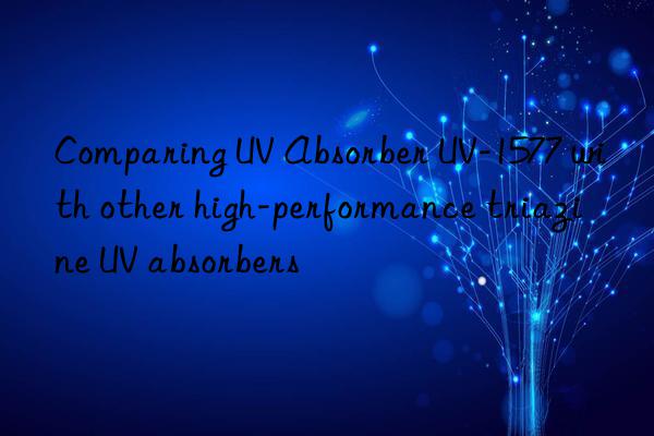comparing uv absorber uv-1577 with other high-performance triazine uv absorbers