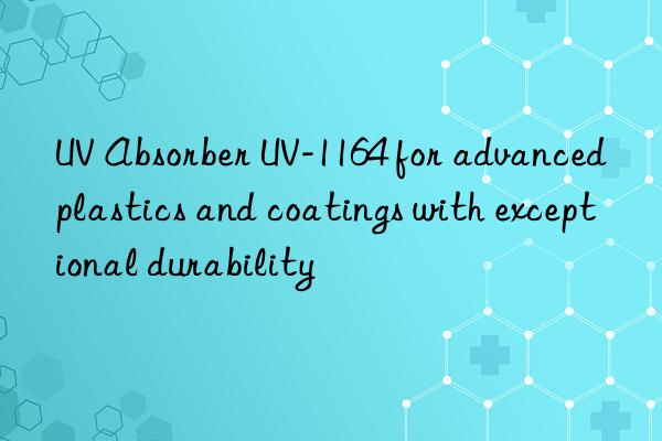 uv absorber uv-1164 for advanced plastics and coatings with exceptional durability