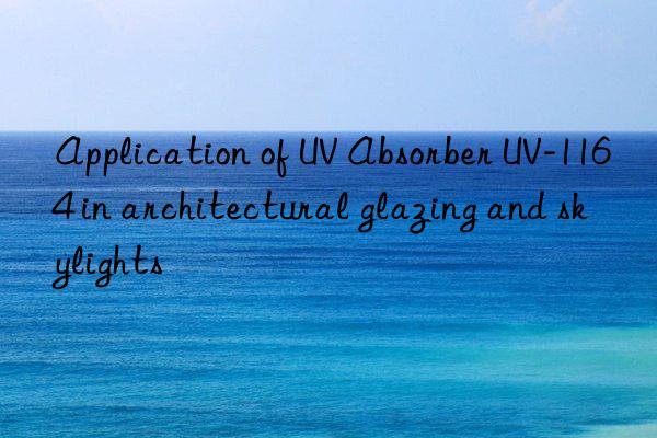 application of uv absorber uv-1164 in architectural glazing and skylights