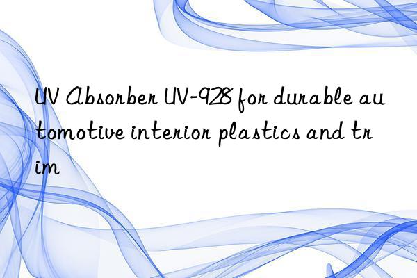 uv absorber uv-928 for durable automotive interior plastics and trim