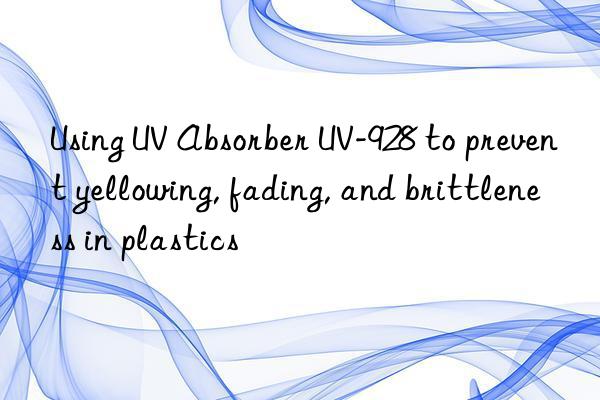using uv absorber uv-928 to prevent yellowing, fading, and brittleness in plastics