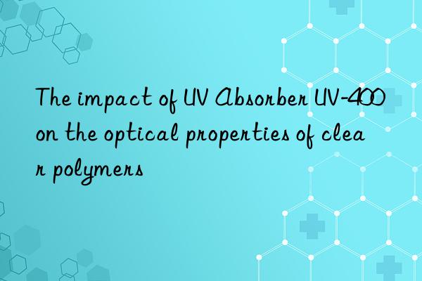 the impact of uv absorber uv-400 on the optical properties of clear polymers