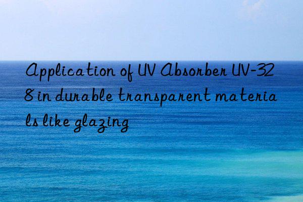 application of uv absorber uv-328 in durable transparent materials like glazing