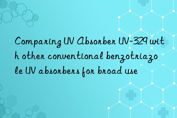 comparing uv absorber uv-329 with other conventional benzotriazole uv absorbers for broad use