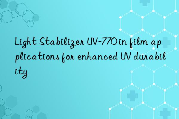light stabilizer uv-770 in film applications for enhanced uv durability