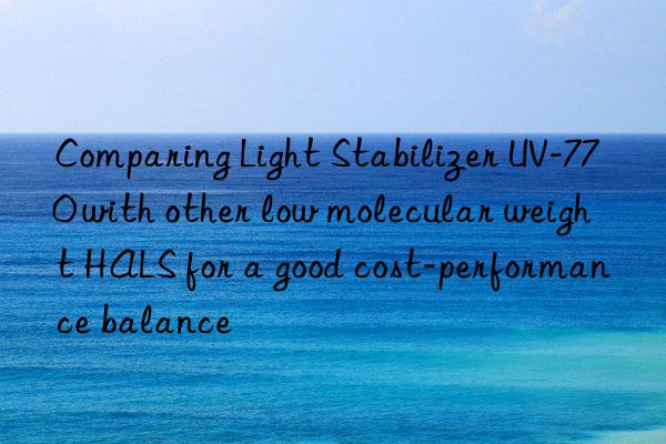 comparing light stabilizer uv-770 with other low molecular weight hals for a good cost-performance balance