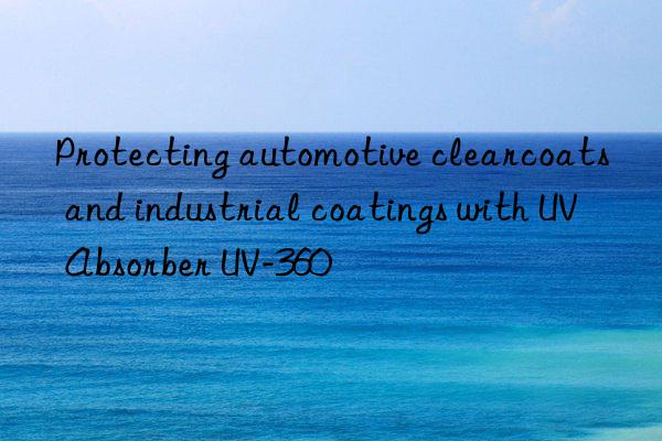 protecting automotive clearcoats and industrial coatings with uv absorber uv-360