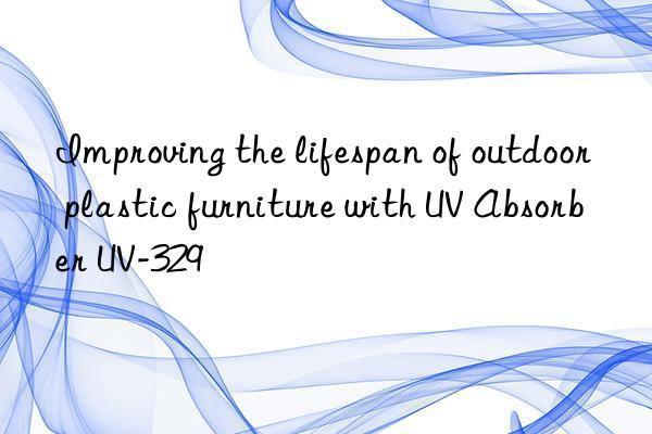 improving the lifespan of outdoor plastic furniture with uv absorber uv-329