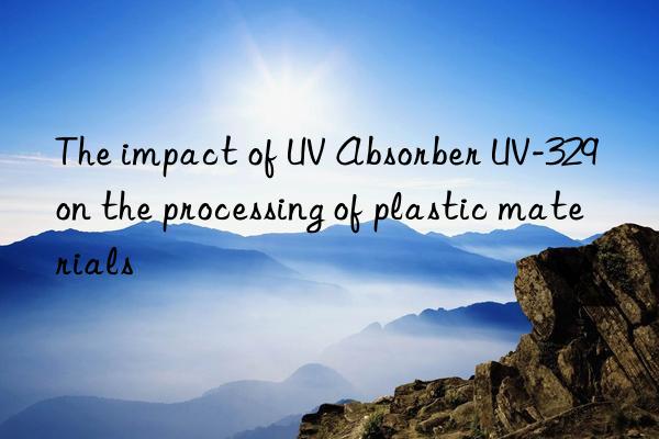 the impact of uv absorber uv-329 on the processing of plastic materials