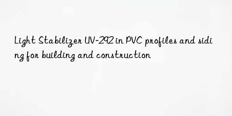 light stabilizer uv-292 in pvc profiles and siding for building and construction