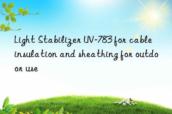 light stabilizer uv-783 for cable insulation and sheathing for outdoor use