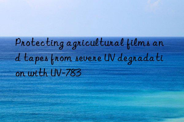 protecting agricultural films and tapes from severe uv degradation with uv-783