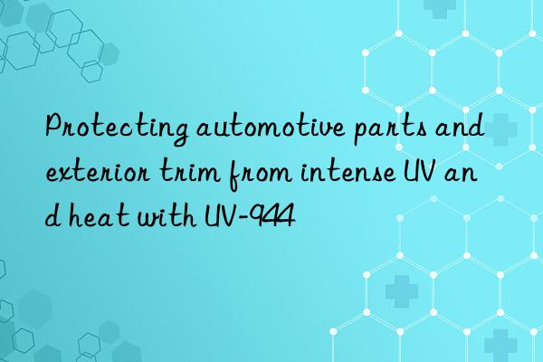 protecting automotive parts and exterior trim from intense uv and heat with uv-944