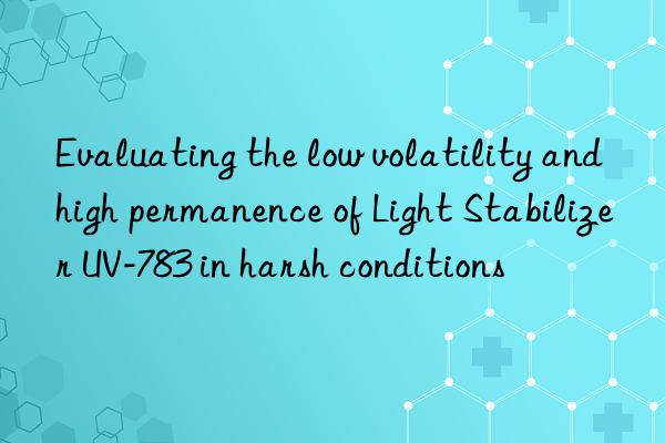 evaluating the low volatility and high permanence of light stabilizer uv-783 in harsh conditions