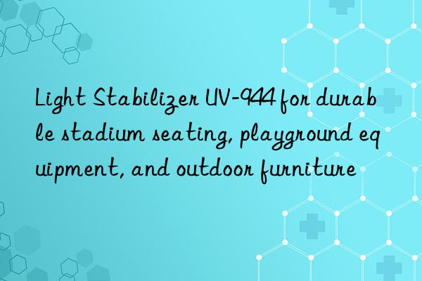 light stabilizer uv-944 for durable stadium seating, playground equipment, and outdoor furniture