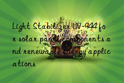 light stabilizer uv-944 for solar panel components and renewable energy applications