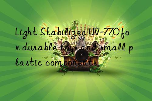 light stabilizer uv-770 for durable toys and small plastic components