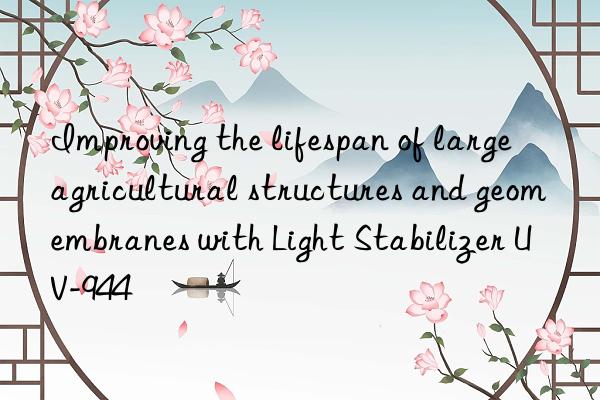 improving the lifespan of large agricultural structures and geomembranes with light stabilizer uv-944