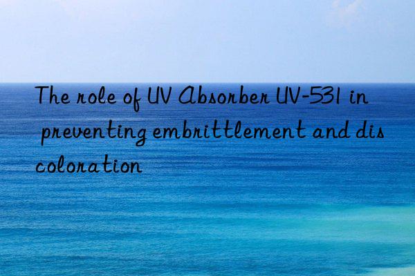 the role of uv absorber uv-531 in preventing embrittlement and discoloration