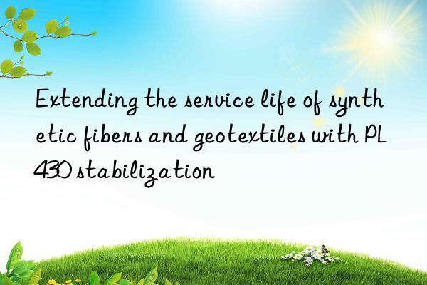 extending the service life of synthetic fibers and geotextiles with pl430 stabilization