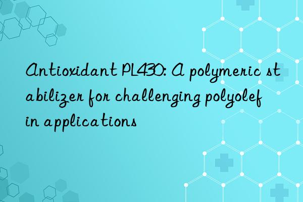 antioxidant pl430: a polymeric stabilizer for challenging polyolefin applications