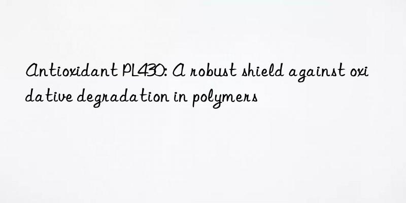 antioxidant pl430: a robust shield against oxidative degradation in polymers
