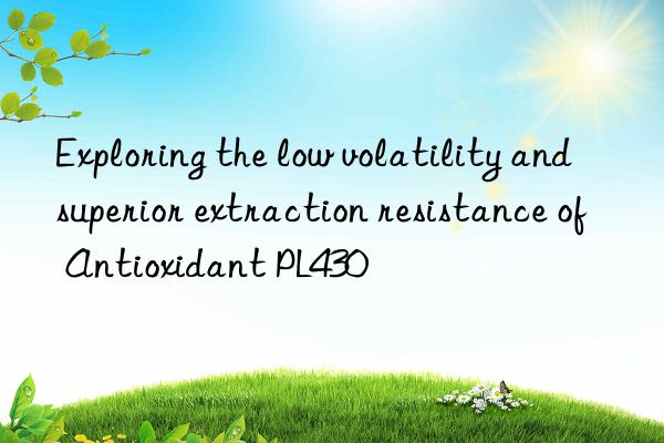 exploring the low volatility and superior extraction resistance of antioxidant pl430
